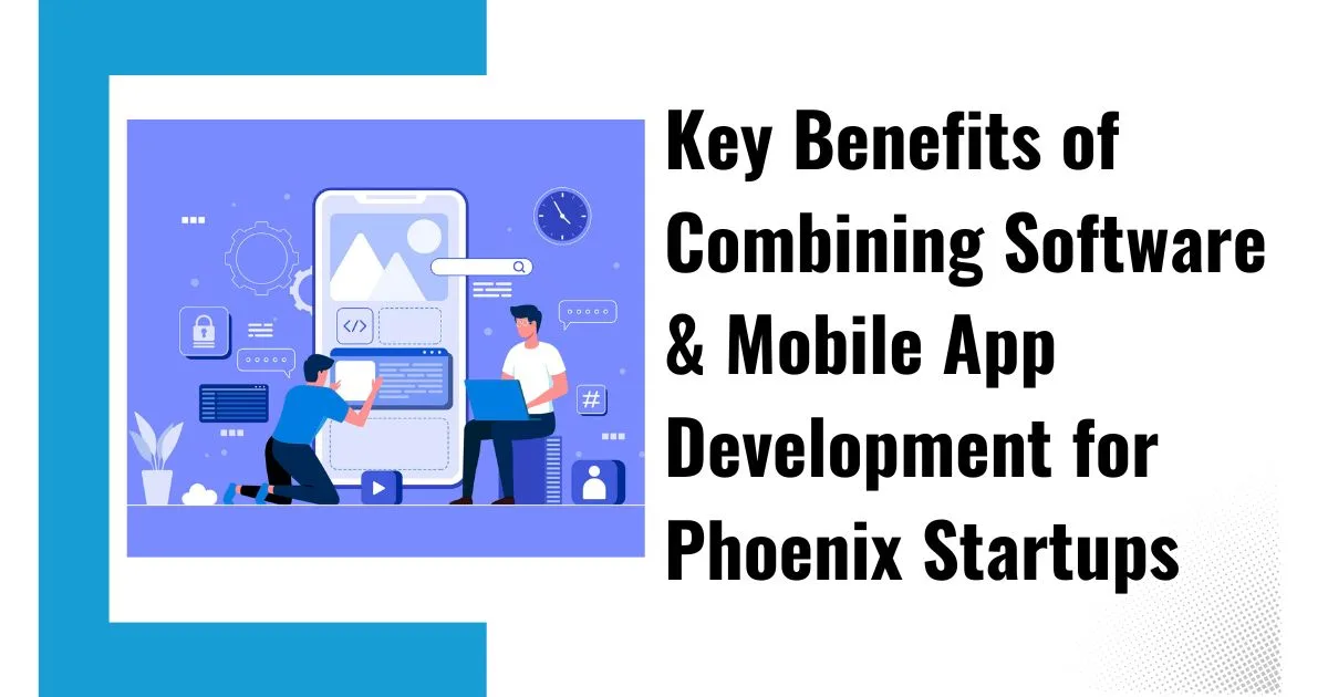 Key Benefits of Combining Software & Mobile App Development for Phoenix Startups