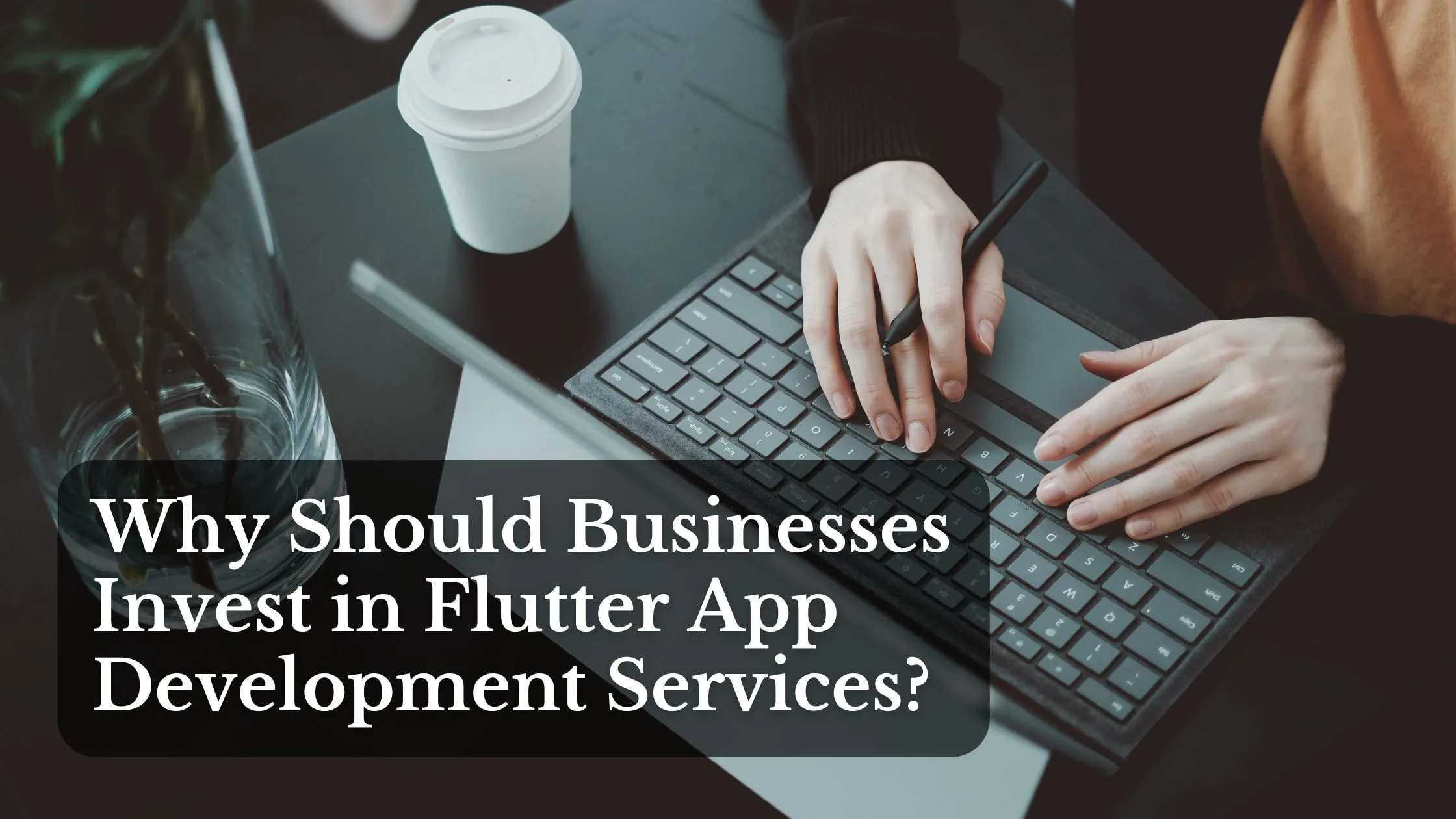 Why Should Businesses Invest in Flutter App Development Services? (Build Smarter Mobile Apps)
