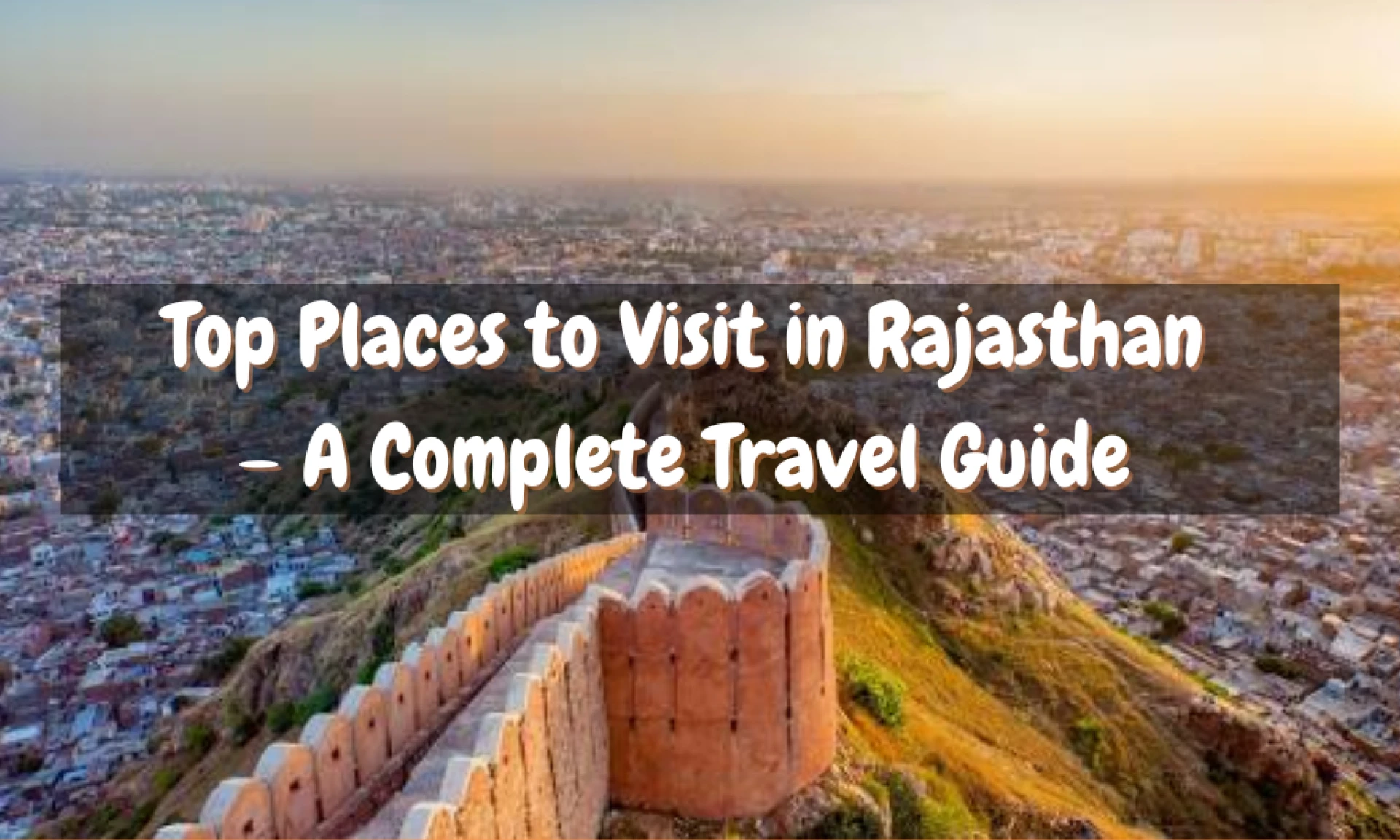 Top Places to Visit in Rajasthan – A Complete Travel Guide
