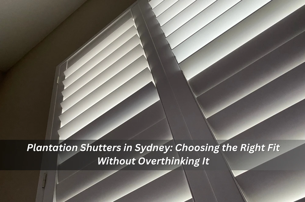 Plantation Shutters in Sydney: Choosing the Right Fit Without Overthinking It